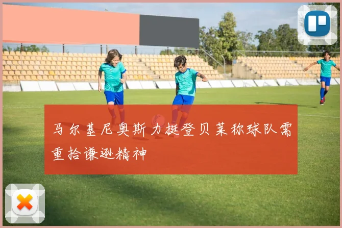 马尔基尼奥斯力挺登贝莱称球队需重拾谦逊精神