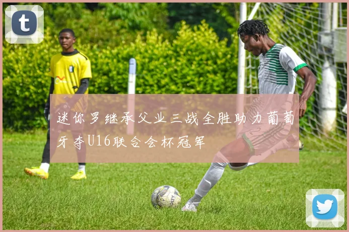迷你罗继承父业三战全胜助力葡萄牙夺U16联合会杯冠军