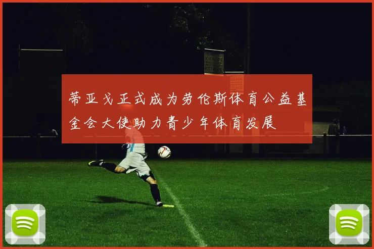 蒂亚戈正式成为劳伦斯体育公益基金会大使助力青少年体育发展
