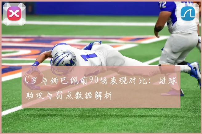 C罗与姆巴佩前90场表现对比：进球助攻与罚点数据解析