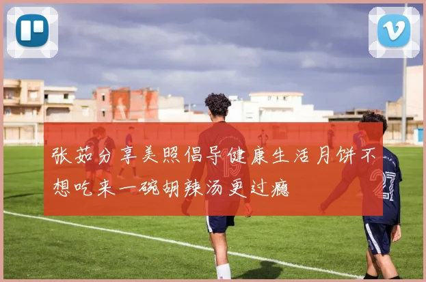 张茹分享美照倡导健康生活月饼不想吃来一碗胡辣汤更过瘾