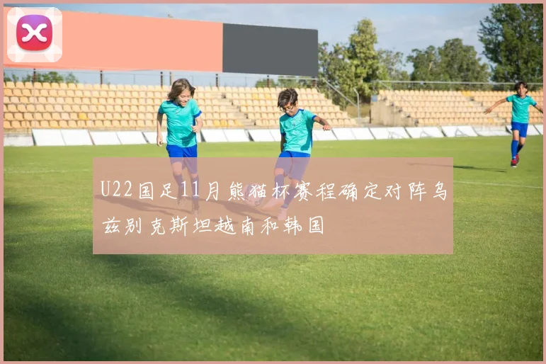 U22国足11月熊猫杯赛程确定对阵乌兹别克斯坦越南和韩国