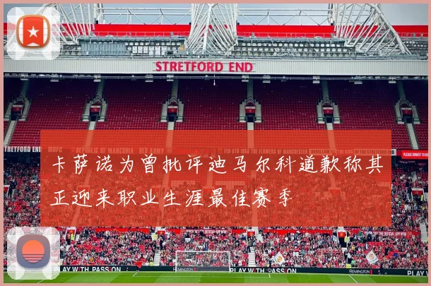 卡萨诺为曾批评迪马尔科道歉称其正迎来职业生涯最佳赛季