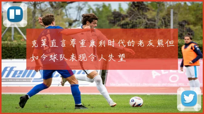 克莱直言尊重康利时代的老灰熊但如今球队表现令人失望