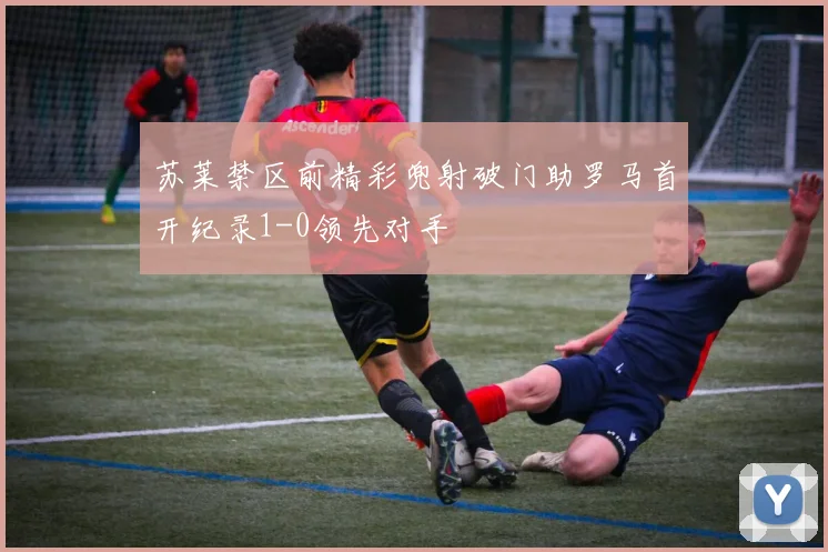 苏莱禁区前精彩兜射破门助罗马首开纪录1-0领先对手