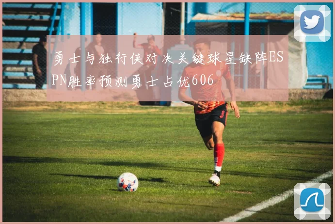 勇士与独行侠对决关键球星缺阵ESPN胜率预测勇士占优606