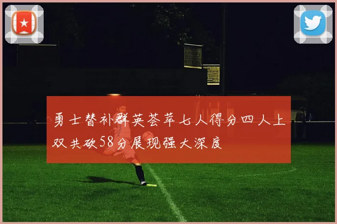 勇士替补群英荟萃七人得分四人上双共砍58分展现强大深度