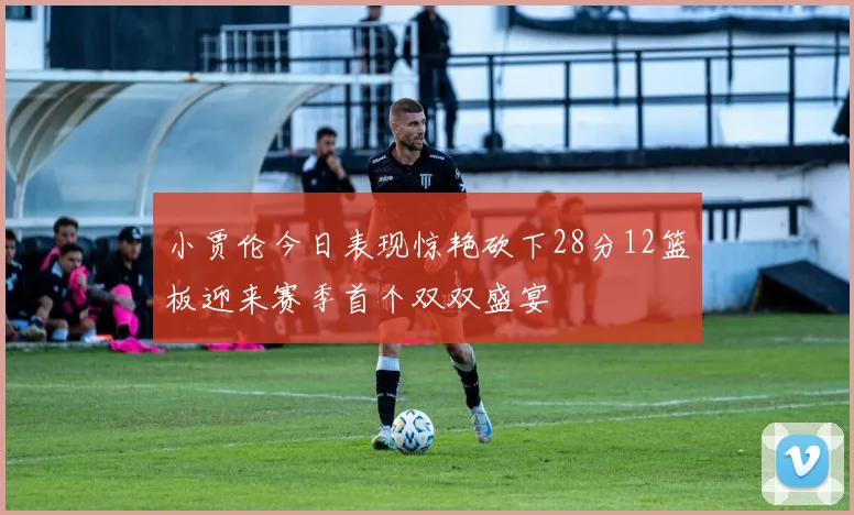 小贾伦今日表现惊艳砍下28分12篮板迎来赛季首个双双盛宴