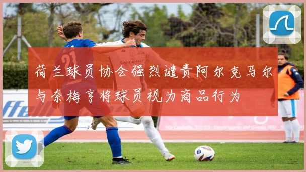 荷兰球员协会强烈谴责阿尔克马尔与奈梅亨将球员视为商品行为