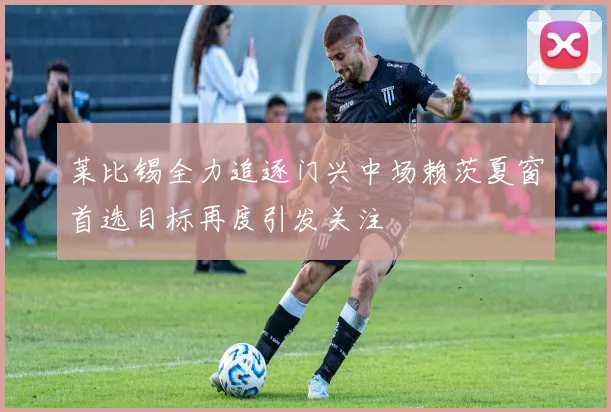 莱比锡全力追逐门兴中场赖茨夏窗首选目标再度引发关注