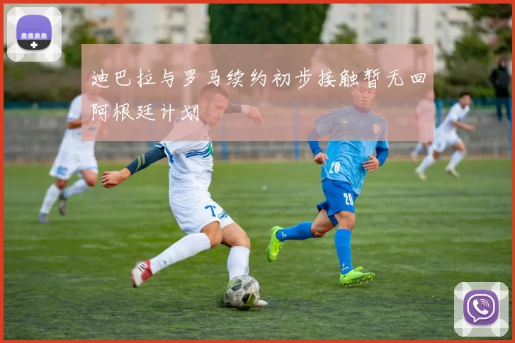 迪巴拉与罗马续约初步接触暂无回阿根廷计划