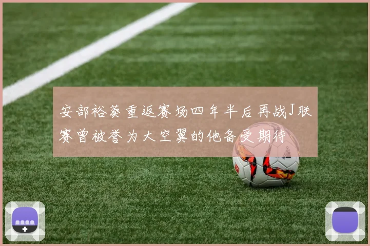 安部裕葵重返赛场四年半后再战J联赛曾被誉为大空翼的他备受期待