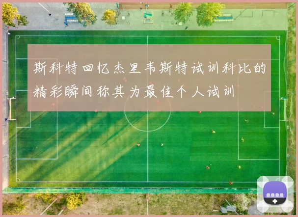 斯科特回忆杰里韦斯特试训科比的精彩瞬间称其为最佳个人试训