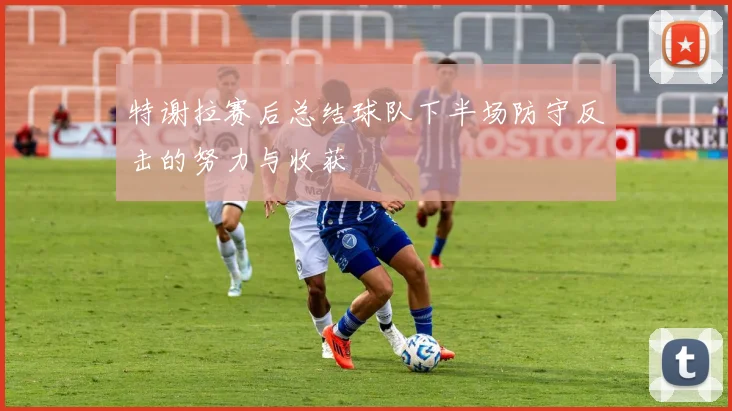 特谢拉赛后总结球队下半场防守反击的努力与收获