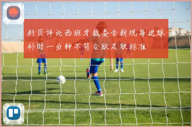 科贝评论西班牙裁委会新规每进球补时一分钟不符合欧足联标准