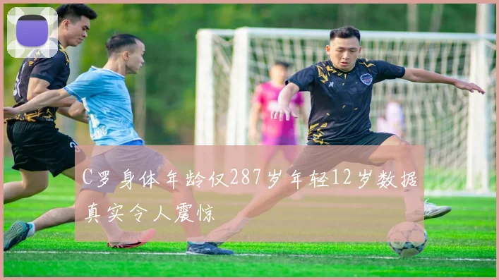 C罗身体年龄仅287岁年轻12岁数据真实令人震惊