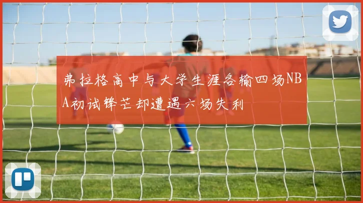 弗拉格高中与大学生涯各输四场NBA初试锋芒却遭遇六场失利