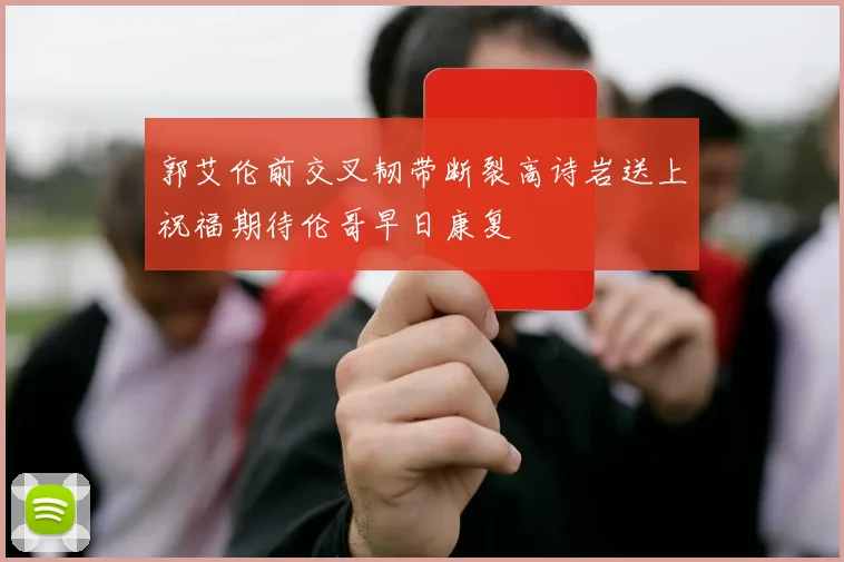 郭艾伦前交叉韧带断裂高诗岩送上祝福期待伦哥早日康复