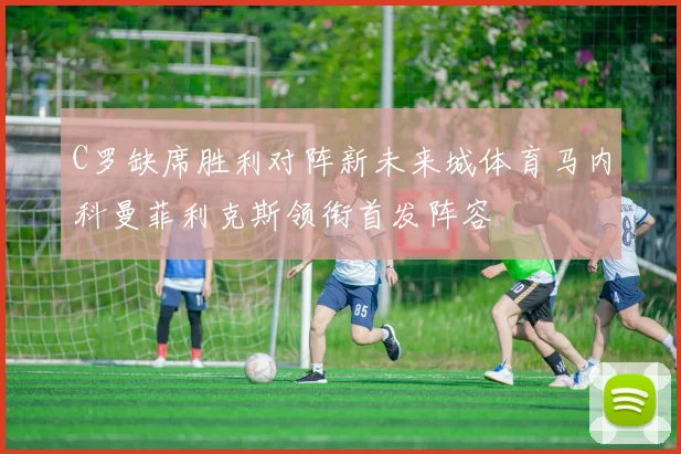 C罗缺席胜利对阵新未来城体育马内科曼菲利克斯领衔首发阵容