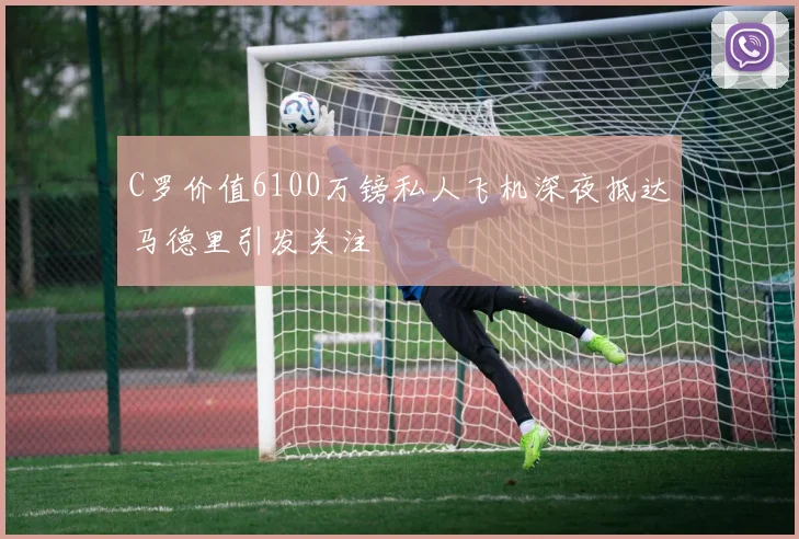 C罗价值6100万镑私人飞机深夜抵达马德里引发关注