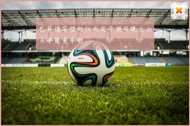 巴萨德容续约仪式定于明日晚上七点半隆重举行