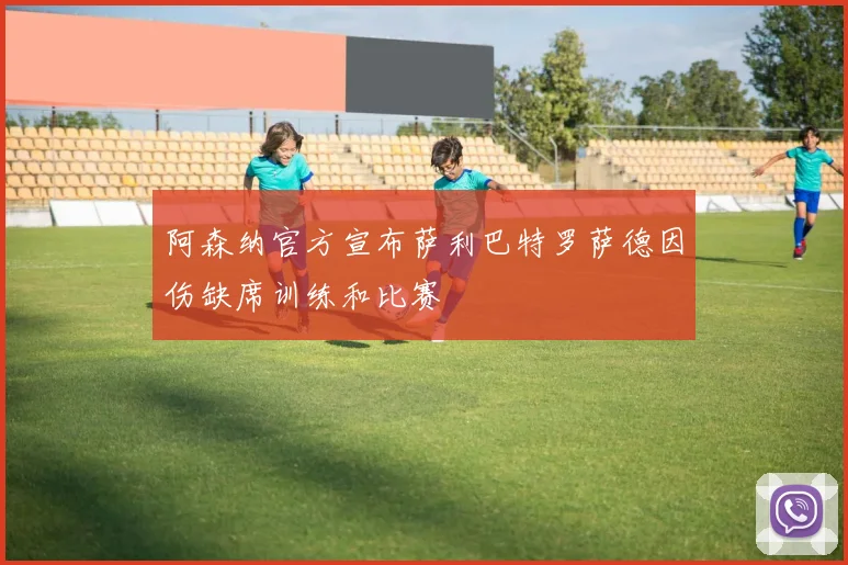 阿森纳官方宣布萨利巴特罗萨德因伤缺席训练和比赛