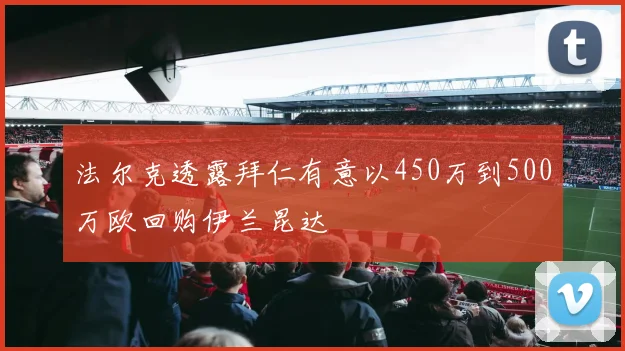 法尔克透露拜仁有意以450万到500万欧回购伊兰昆达