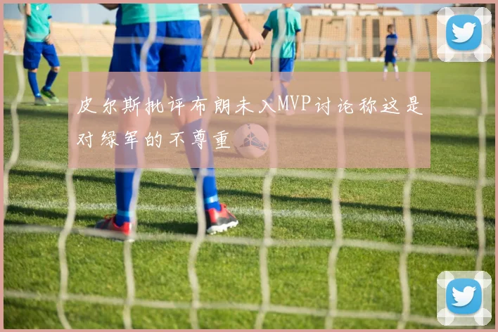 皮尔斯批评布朗未入MVP讨论称这是对绿军的不尊重