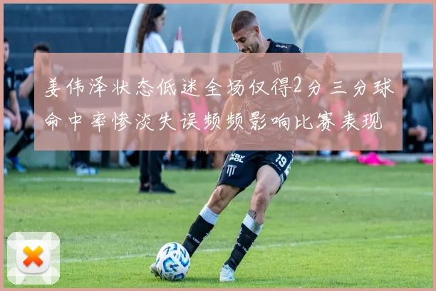姜伟泽状态低迷全场仅得2分三分球命中率惨淡失误频频影响比赛表现
