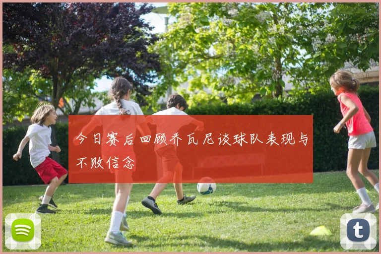 今日赛后回顾乔瓦尼谈球队表现与不败信念