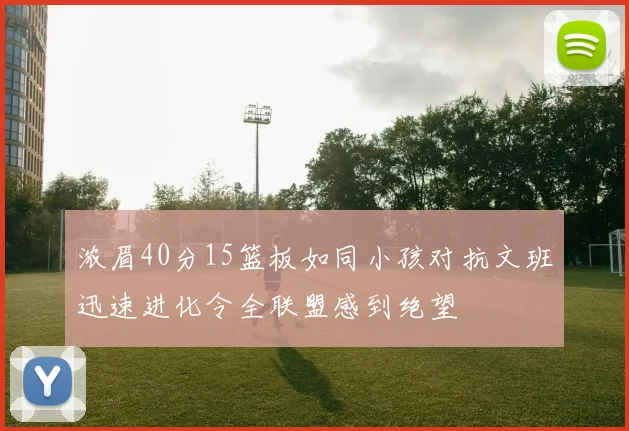 浓眉40分15篮板如同小孩对抗文班迅速进化令全联盟感到绝望