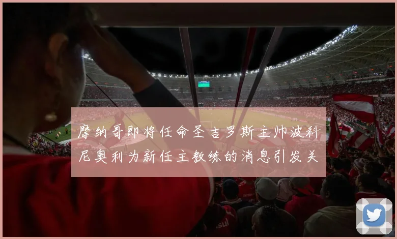 摩纳哥即将任命圣吉罗斯主帅波科尼奥利为新任主教练的消息引发关注