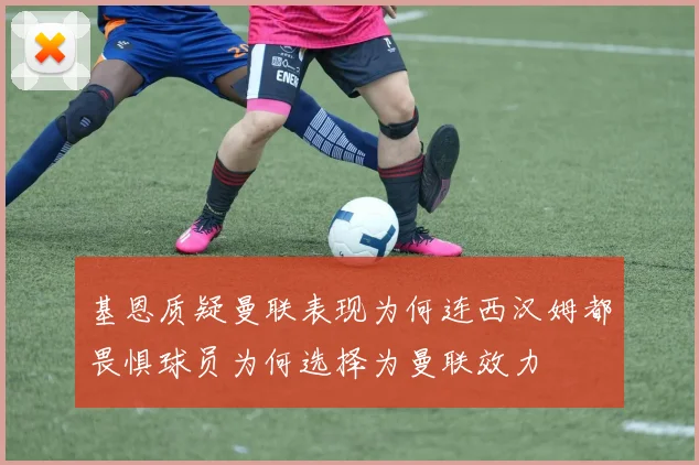 基恩质疑曼联表现为何连西汉姆都畏惧球员为何选择为曼联效力