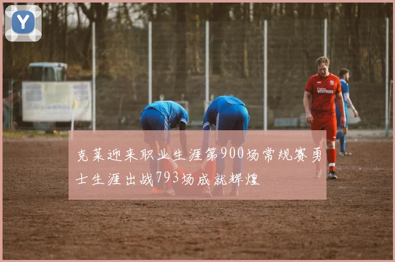 克莱迎来职业生涯第900场常规赛勇士生涯出战793场成就辉煌