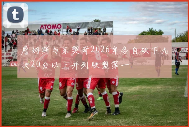 詹姆斯与东契奇2026年各自砍下九次20分以上并列联盟第一
