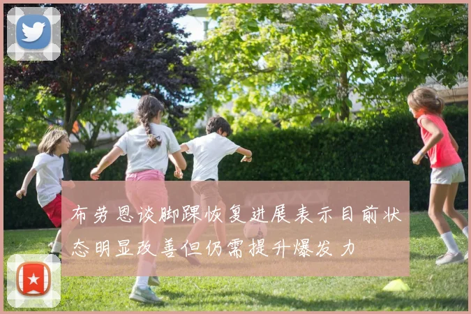 布劳恩谈脚踝恢复进展表示目前状态明显改善但仍需提升爆发力