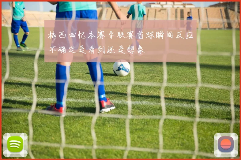 梅西回忆本赛季联赛首球瞬间反应不确定是看到还是想象