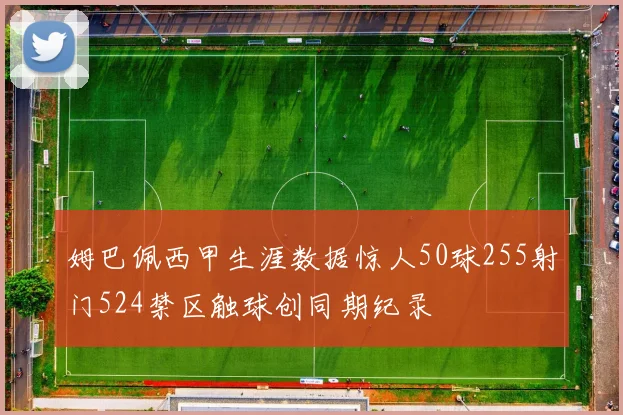 姆巴佩西甲生涯数据惊人50球255射门524禁区触球创同期纪录