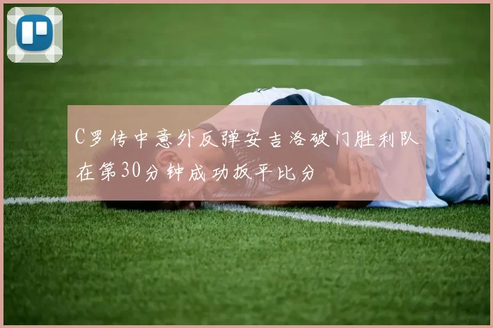 C罗传中意外反弹安吉洛破门胜利队在第30分钟成功扳平比分