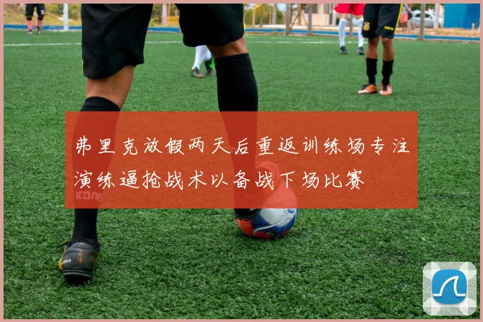 弗里克放假两天后重返训练场专注演练逼抢战术以备战下场比赛