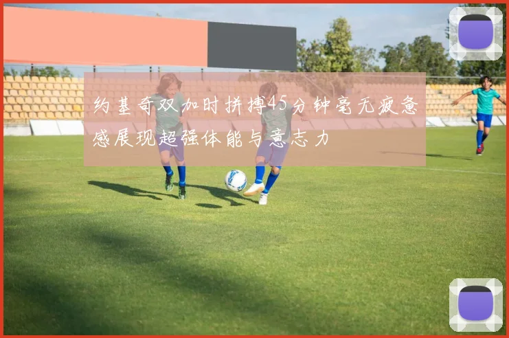 约基奇双加时拼搏45分钟毫无疲惫感展现超强体能与意志力