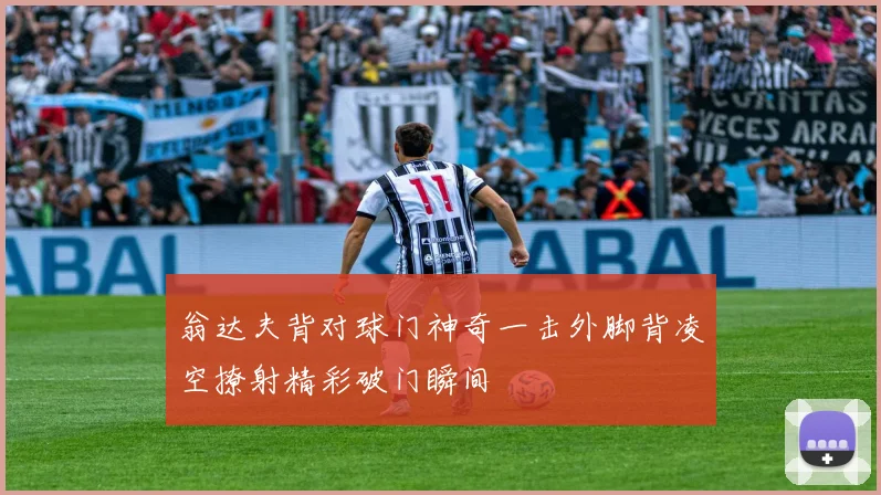 翁达夫背对球门神奇一击外脚背凌空撩射精彩破门瞬间