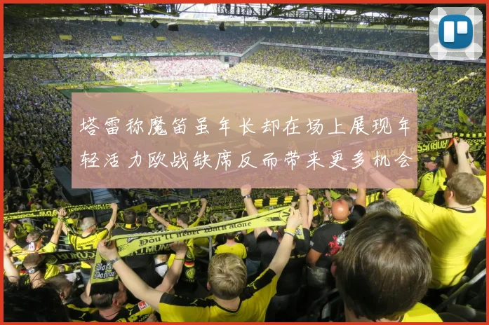 塔雷称魔笛虽年长却在场上展现年轻活力欧战缺席反而带来更多机会