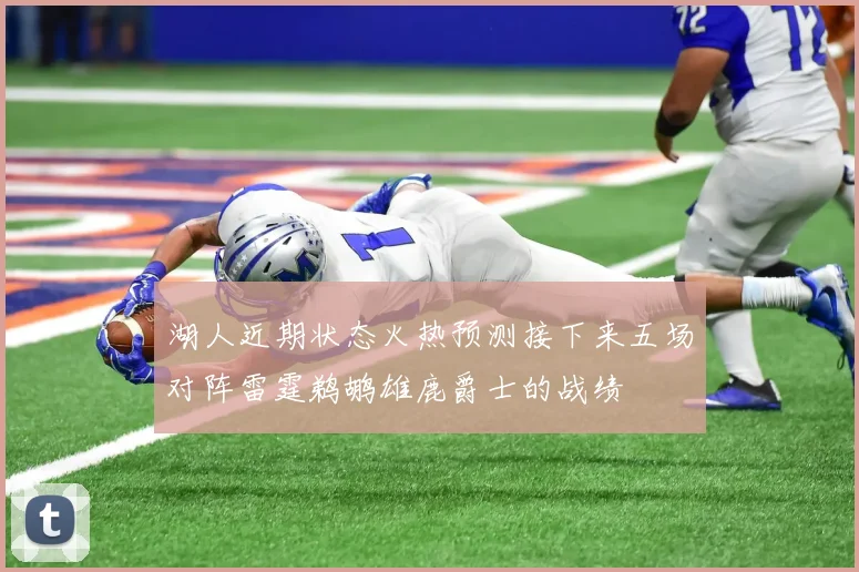 湖人近期状态火热预测接下来五场对阵雷霆鹈鹕雄鹿爵士的战绩