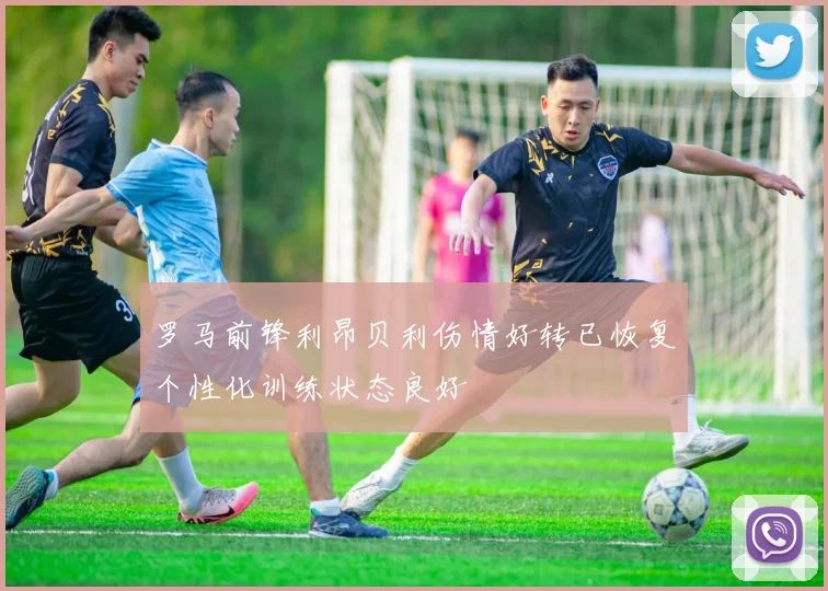 罗马前锋利昂贝利伤情好转已恢复个性化训练状态良好