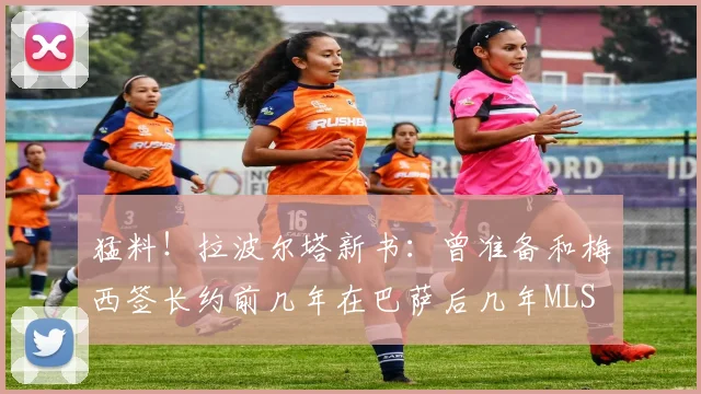 猛料！拉波尔塔新书：曾准备和梅西签长约前几年在巴萨后几年MLS