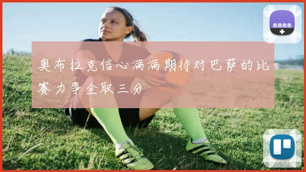 奥布拉克信心满满期待对巴萨的比赛力争全取三分